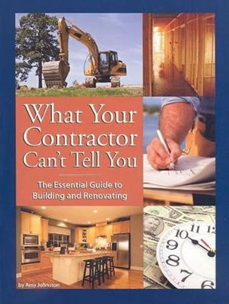 What Your Contractor Can't Tell You: The Essential Guide to Building and Renovating by Amy Johnston