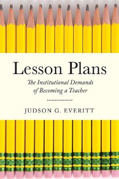 Lesson Plans: The Institutional Demands of Becoming a Teacher by Judson G. Everitt