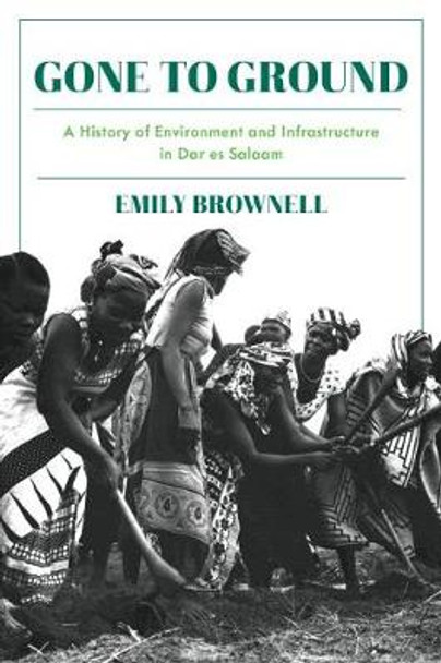 Gone to Ground: A History of Environment and Infrastructure in Dar es Salaam by Emily Brownell