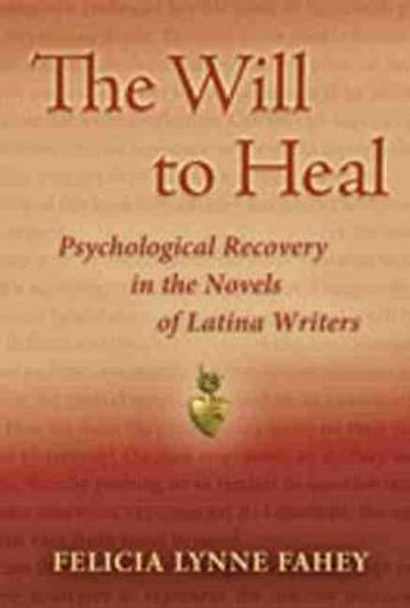 The Will to Heal: Psychological Recovery in the Novels of Latina Writers by Felicia Lynne Fahey