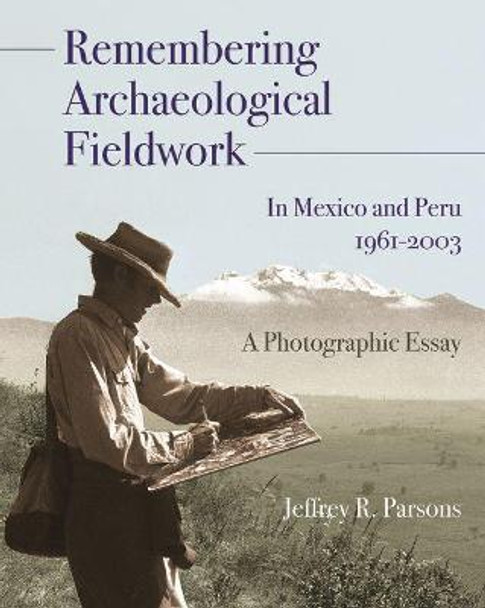 Remembering Archaeological Fieldwork in Mexico and Peru, 1961-2003: A Photographic Essay by Jeffrey R. Parsons