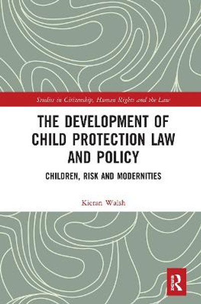 The Development of Child Protection Law and Policy: Children, Risk and Modernities by Kieran Walsh