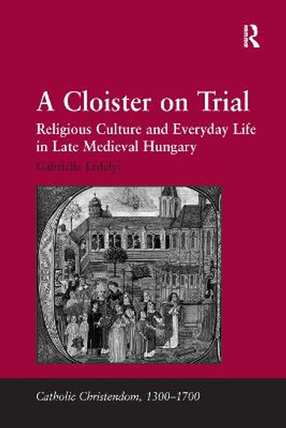 A Cloister on Trial: Religious Culture and Everyday Life in Late Medieval Hungary by Gabriella Erdelyi