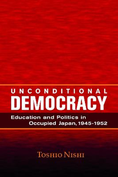 Unconditional Democracy: Education and Politics in Occupied Japan, 1945-1952 by Toshio Nishi