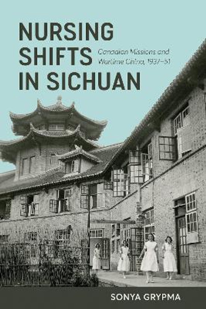 Nursing Shifts in Sichuan: Canadian Missions and Wartime China, 1937-1951 by Sonya Grypma