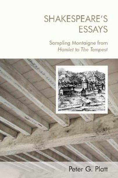 Shakespeare's Essays: Sampling Montaigne from Hamlet to the Tempest by Peter G Platt