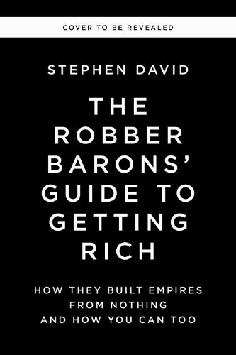 The Robber Barons' Guide to Getting Rich: How They Built Empires from Nothing and How You Can Too Stephen David 9781400256877