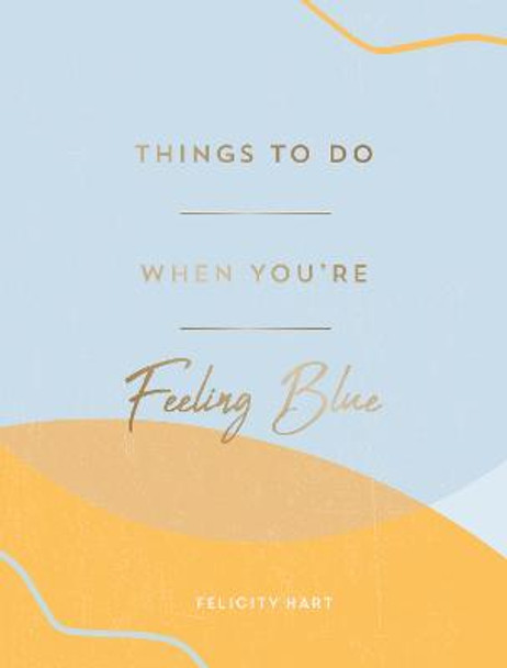 Things to Do When You're Feeling Blue: Self-Care Ideas to Make Yourself Feel Better by Felicity Hart