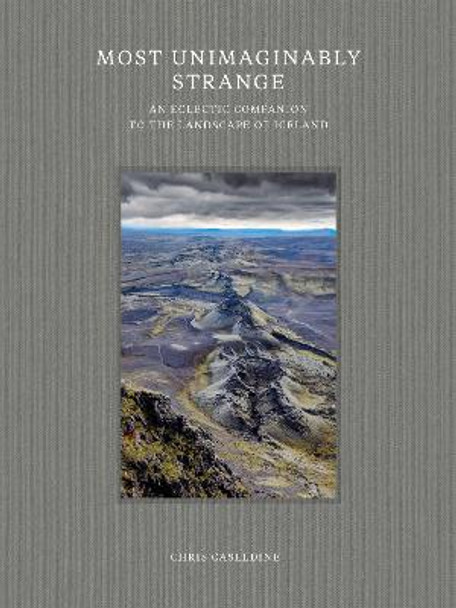 Most Unimaginably Strange: An Eclectic Companion to the Landscape of Iceland by Chris Caseldine