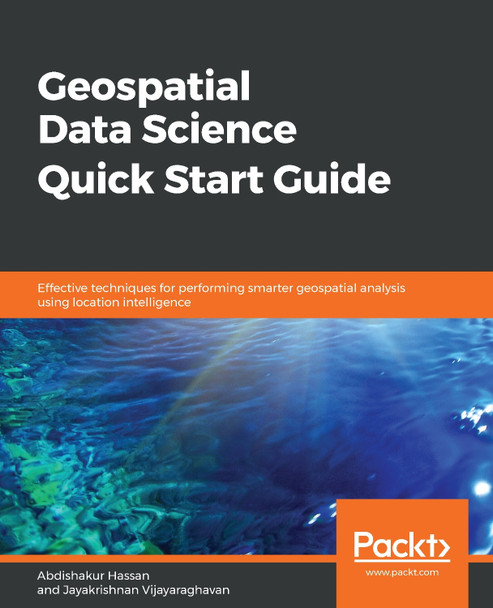 Geospatial Data Science Quick Start Guide: Effective techniques for performing smarter geospatial analysis using location intelligence by Abdishakur Hassan 9781789809411