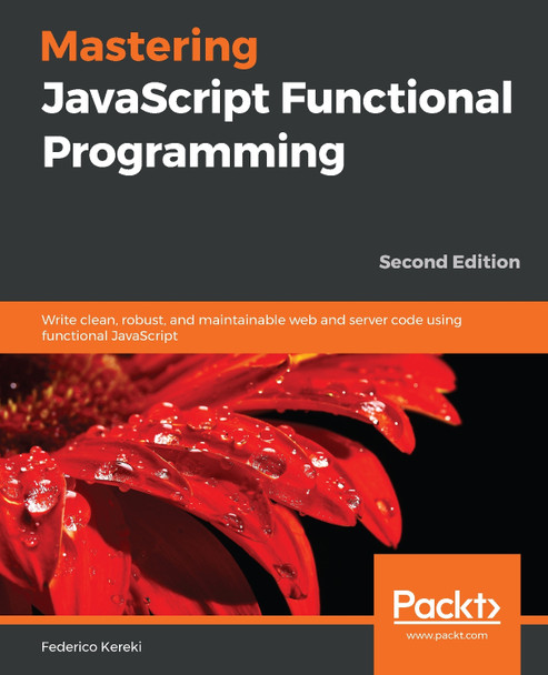 Mastering JavaScript Functional Programming: Write clean, robust, and maintainable web and server code using functional JavaScript, 2nd Edition by Federico Kereki 9781839213069