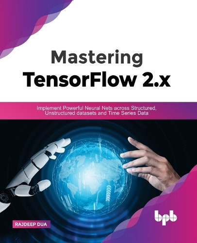 Mastering TensorFlow 2.x: Implement Powerful Neural Nets across Structured, Unstructured datasets and Time Series Data by Rajdeep Dua 9789391392222