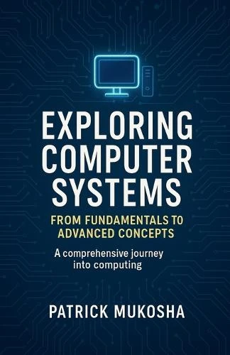"Exploring Computer Systems: From Fundamentals to Advanced Concepts" by Patrick Mukosha 9798223588115