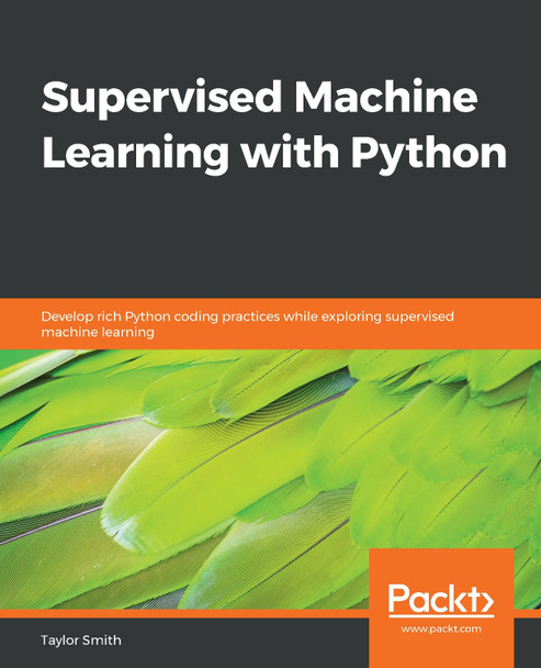 Supervised Machine Learning with Python: Develop rich Python coding practices while exploring supervised machine learning by Taylor Smith 9781838825669