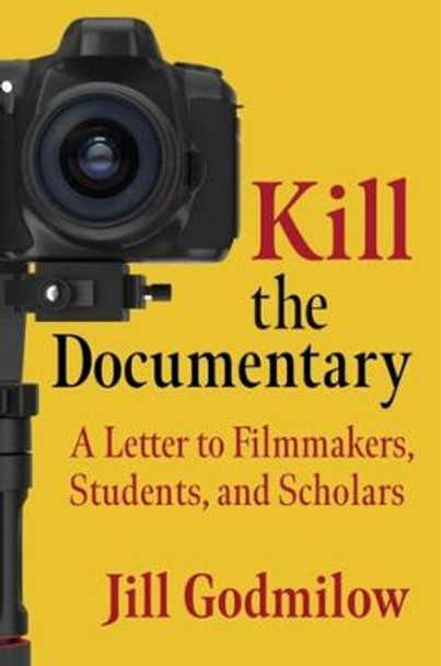 Kill the Documentary: A Letter to Filmmakers, Students, and Scholars by Jill Godmilow