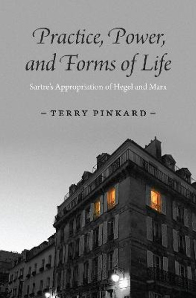 Practice, Power, and Forms of Life: Sartre's Appropriation of Hegel and Marx by Terry Pinkard