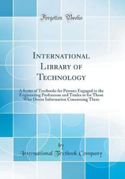 International Library of Technology: A Series of Textbooks for Persons Engaged in the Engineering Professions and Trades or for Those Who Desire Information Concerning Them (Classic Reprint) by International Textbook Company