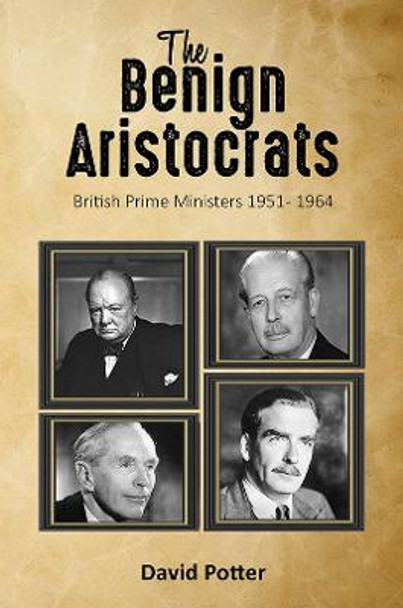 The Benign Aristocrats: British Prime Ministers 1951 - 1964 by David Potter