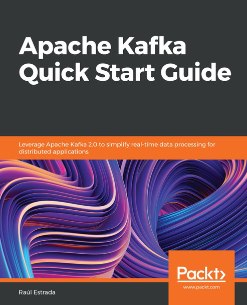 Apache Kafka Quick Start Guide: Leverage Apache Kafka 2.0 to simplify real-time data processing for distributed applications by Raul Estrada 9781788997829