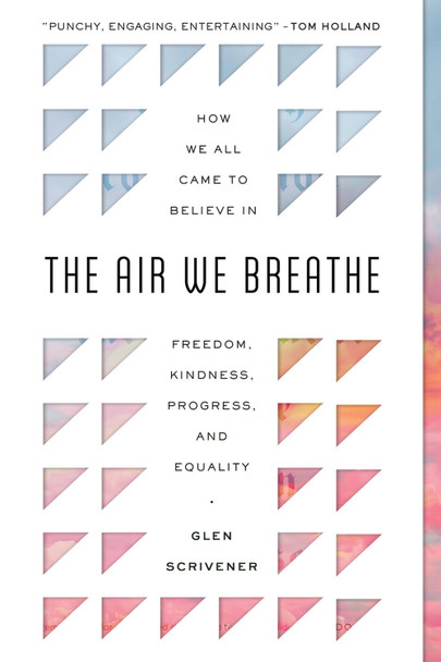 The Air We Breathe: How We All Came to Believe in Freedom, Kindness, Progress, and Equality by Glen Scrivener