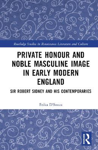 Private Honour and Noble Masculine Image in Early Modern England: Sir Robert Sidney and his Contemporaries by Erika D'Souza