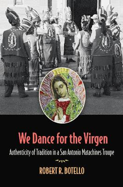 We Dance for the Virgen Volume 19: Authenticity of Tradition in a San Antonio Matachines Troupe by Robert R. Botello