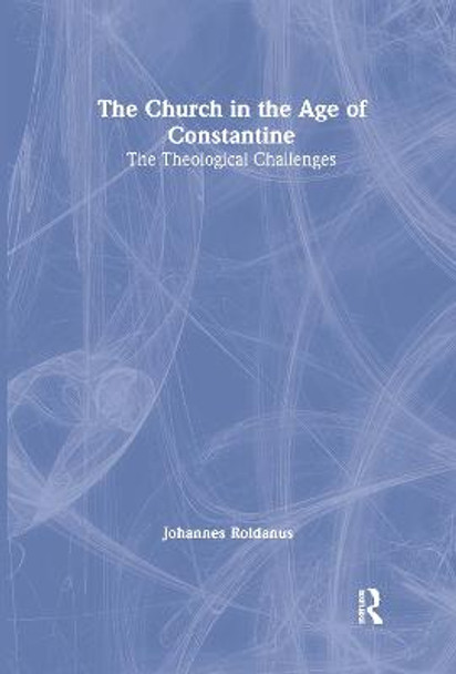 The Church in the Age of Constantine: The Theological Challenges by Johannes Roldanus