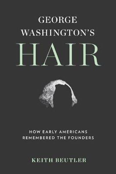 George Washington's Hair: How Early Americans Remembered the Founders by Keith Beutler