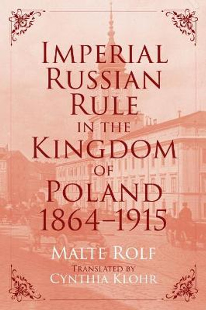 Imperial Russian Rule in the Kingdom of Poland, 1864-1915 by Malte Rolf