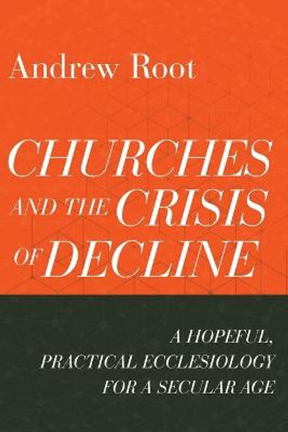 Churches and the Crisis of Decline: A Hopeful, Practical Ecclesiology for a Secular Age by Andrew Root