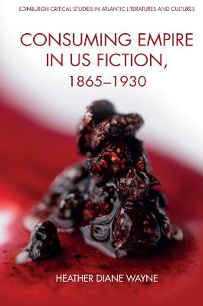 Consuming Empire in U.S. Fiction, 1865-1930 by Heather D Wayne