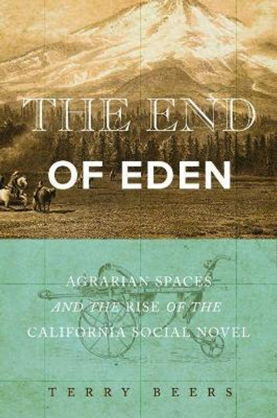 The End of Eden: Agrarian Spaces and the Rise of the California Social Novel by Terry Beers