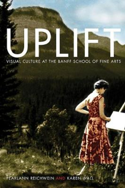 Uplift: Visual Culture at the Banff School of Fine Arts by PearlAnn Reichwein
