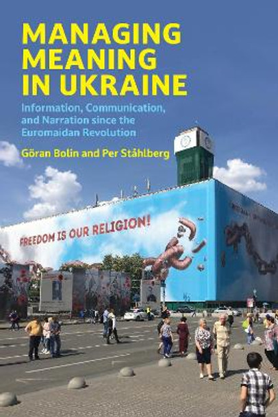 Managing Meaning in Ukraine: Information, Communication, and Narration since the Euromaidan Revolution by Goran Bolin