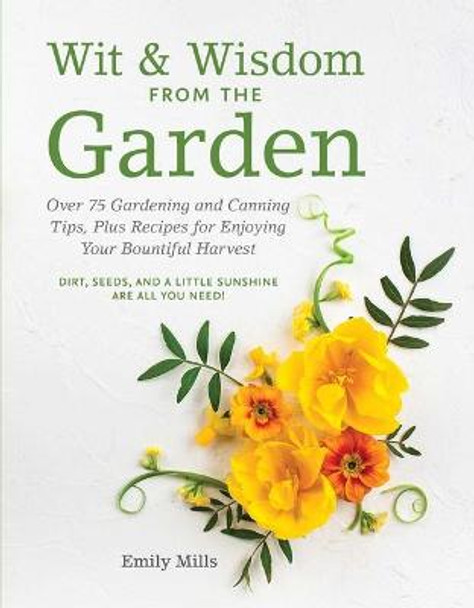 Wit and   Wisdom From The Garden: Over 75 Gardening and Canning Tips, Plus Recipes for Enjoying Your Bountiful Harvest by Emily Mills