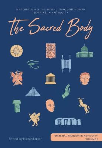 The Sacred Body: Materializing the Divine through Human Remains in Antiquity by Nicola Laneri