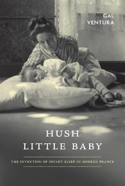 Hush Little Baby: The Invention of Infant Sleep in Modern France by Gal Ventura