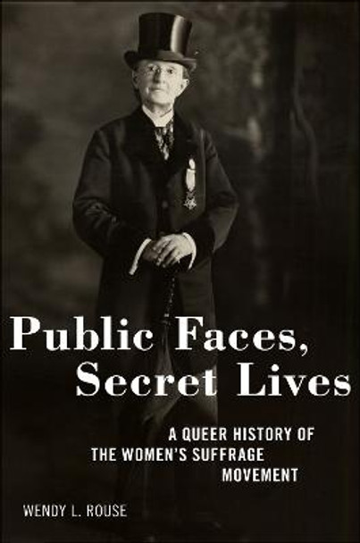 Public Faces, Secret Lives: A Queer History of the Women's Suffrage Movement by Wendy L Rouse