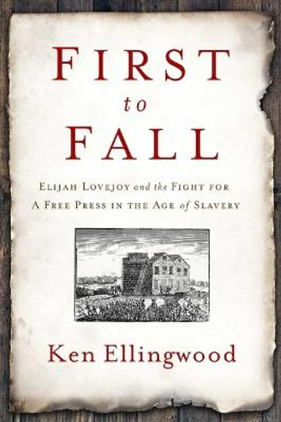 First to Fall: Elijah Lovejoy and the Fight for a Free Press in the Age of Slavery by Ken Ellingwood