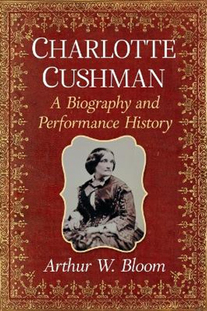 Charlotte Cushman: A Biography and Performance History by Arthur W. Bloom Charlotte Cushman: A Biography and Performance History by Arthur W. Bloom