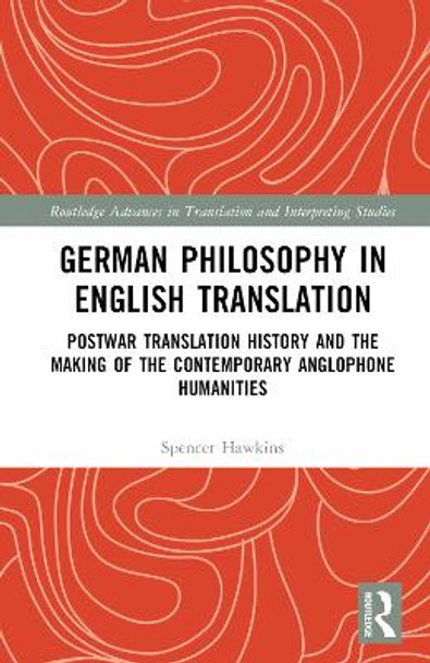 German Philosophy in English Translation: Postwar Translation History and the Making of the Contemporary Anglophone Humanities by Spencer Hawkins