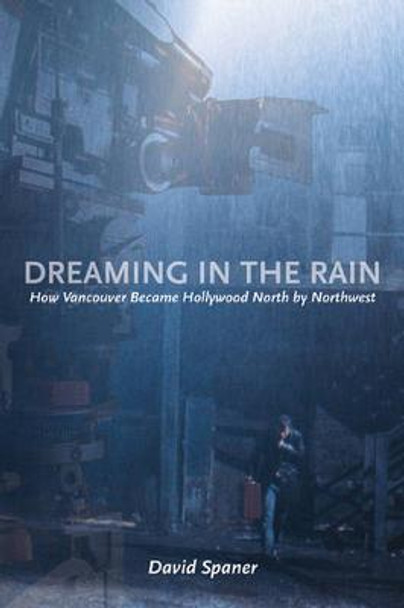 Dreaming in the Rain: How Vancouver Became Hollywood North by Northwest by David Spaner