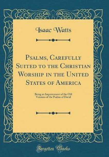 Psalms, Carefully Suited to the Christian Worship in the United States of America: Being an Improvement of the Old Versions of the Psalms of David (Classic Reprint) by Isaac Watts