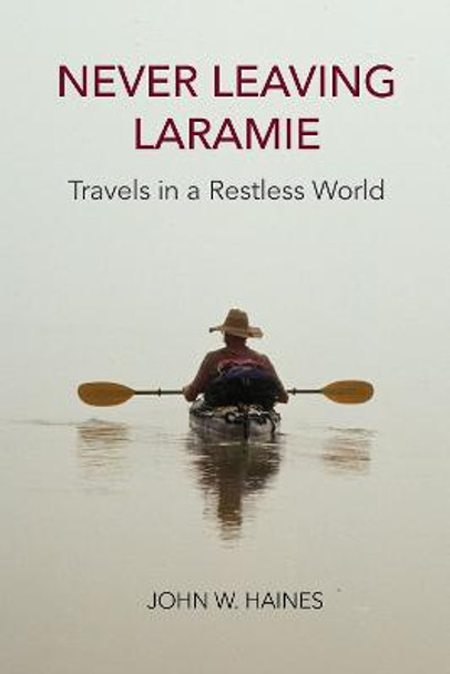 Never Leaving Laramie: Travels in a Restless World by John W. Haines