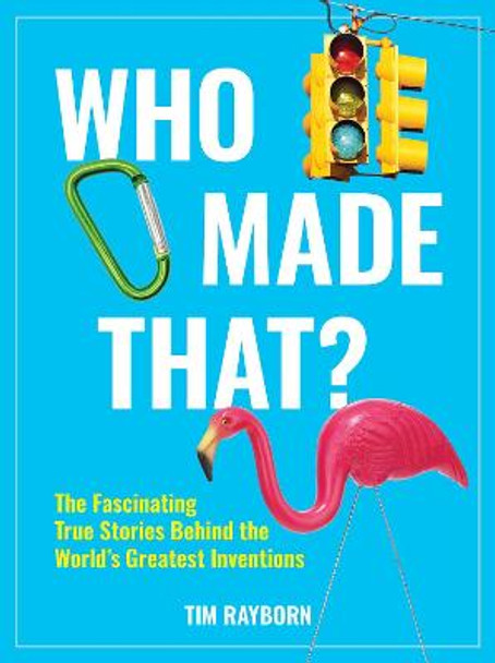 Who Made That?: The Fascinating True Stories Behind the World's Greatest Inventions by Tim Rayborn