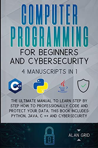 Computer Programming for Beginners and Cybersecurity: 4 MANUSCRIPTS IN 1: The Ultimate Manual to Learn step by step How to Professionally Code and Protect Your Data. This Book includes: Python, Java, C ++ and Cybersecurity by Alan Grid 9781914045141
