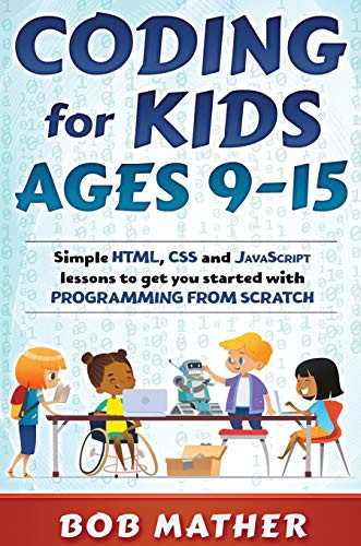 Coding for Kids Ages 9-15: Simple HTML, CSS and JavaScript lessons to get you started with Programming from Scratch by Bob Mather 9780648852834