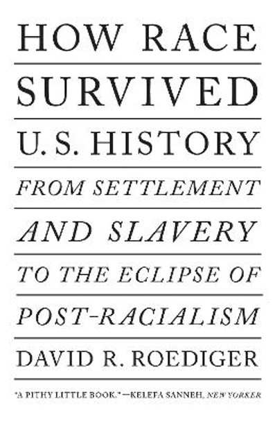 How Race Survived Us History: From Settlement and Slavery to The Eclipse of Post-Racialism by David R Roediger