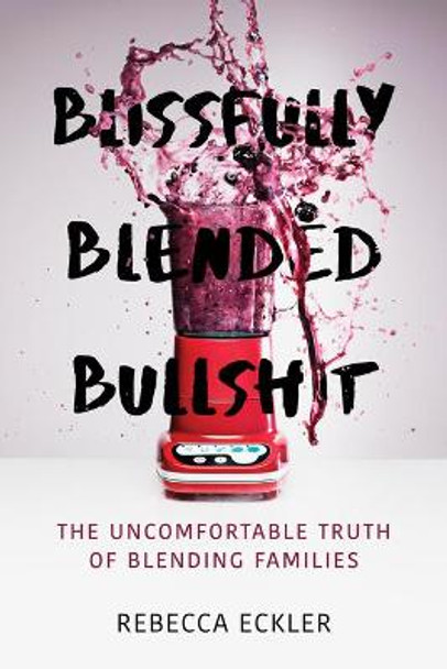 Blissfully Blended Bullshit: The Uncomfortable Truth of Blending Families by Rebecca Eckler
