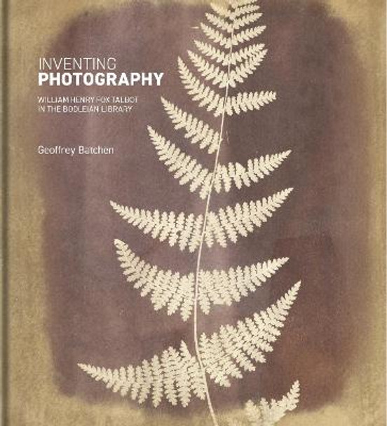 Inventing Photography: William Henry Fox Talbot in the Bodleian Library by Geoffrey Batchen